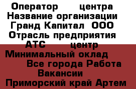 Оператор Call-центра › Название организации ­ Гранд Капитал, ООО › Отрасль предприятия ­ АТС, call-центр › Минимальный оклад ­ 30 000 - Все города Работа » Вакансии   . Приморский край,Артем г.